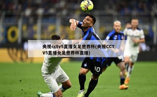 央视cctv5直播女足世界杯(央视CCTV5直播女足世界杯直播)