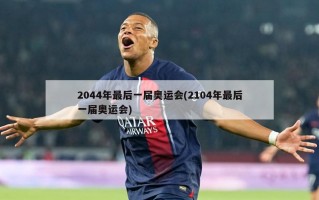 2044年最后一届奥运会(2104年最后一届奥运会)