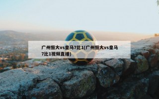广州恒大vs皇马7比1(广州恒大vs皇马7比1视频直播)