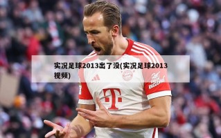 实况足球2013出了没(实况足球2013视频)