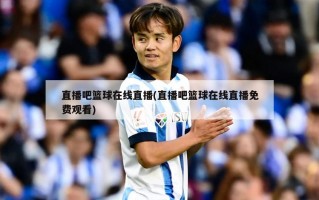 直播吧篮球在线直播(直播吧篮球在线直播免费观看)