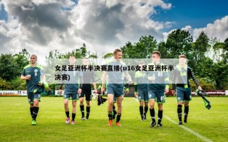 女足亚洲杯半决赛直播(u16女足亚洲杯半决赛)