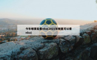 今年哪里能看nba(2021年哪里可以看nba)
