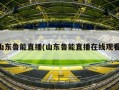 山东鲁能直播(山东鲁能直播在线观看)