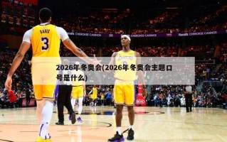 2026年冬奥会(2026年冬奥会主题口号是什么)