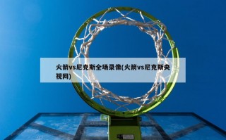 火箭vs尼克斯全场录像(火箭vs尼克斯央视网)