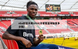 nba扣篮大赛2016(华蒙星篮球加盟多少钱)