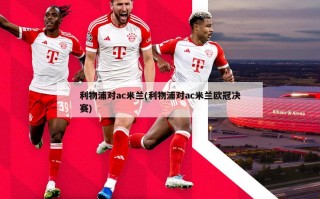 利物浦对ac米兰(利物浦对ac米兰***决赛)