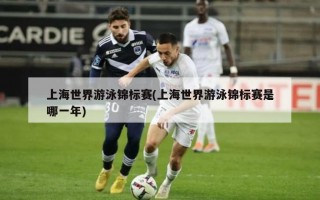 上海世界游泳锦标赛(上海世界游泳锦标赛是哪一年)