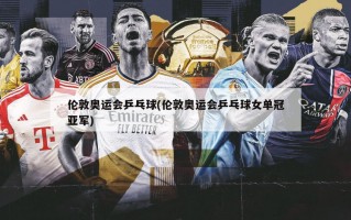 伦敦奥运会乒乓球(伦敦奥运会乒乓球女单冠亚军)