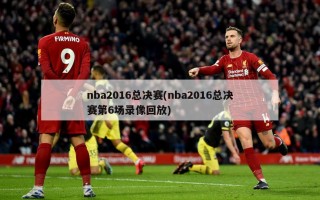 nba2016总决赛(nba2016总决赛第6场录像回放)